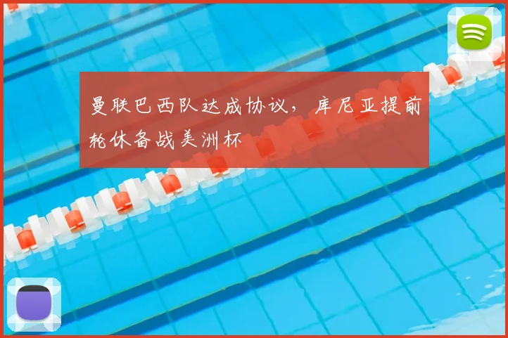 曼联巴西队达成协议，库尼亚提前轮休备战美洲杯