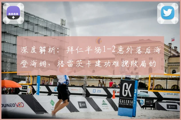 深度解析：拜仁半场1-2意外落后海登海姆，格雷茨卡建功难挽败局的背后原因