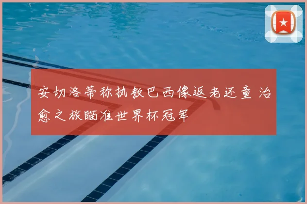 安切洛蒂称执教巴西像返老还童 治愈之旅瞄准世界杯冠军