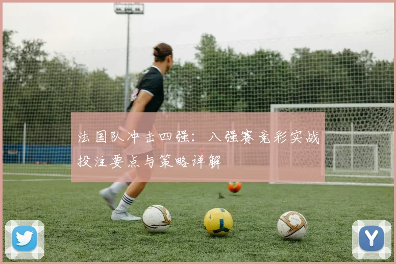 法国队冲击四强:八强赛竞彩实战投注要点与策略详解