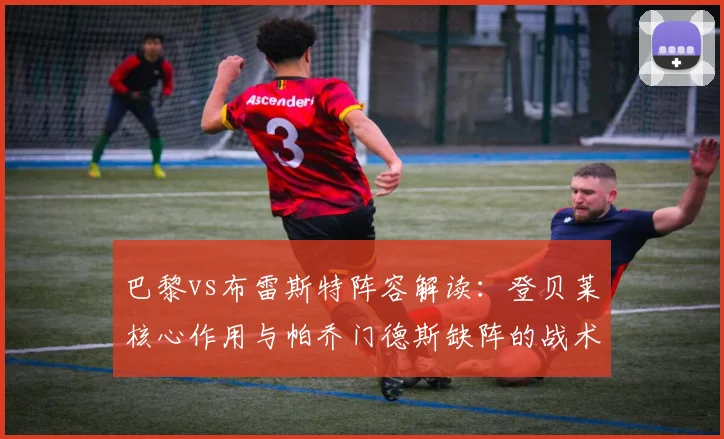 巴黎vs布雷斯特阵容解读:登贝莱核心作用与帕乔门德斯缺阵的战术影响分析
