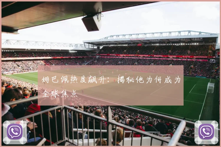 姆巴佩热度飙升：揭秘他为何成为全球焦点