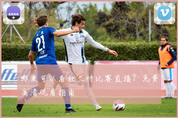 哪里可以看杜兰特比赛直播?免费高清观看指南