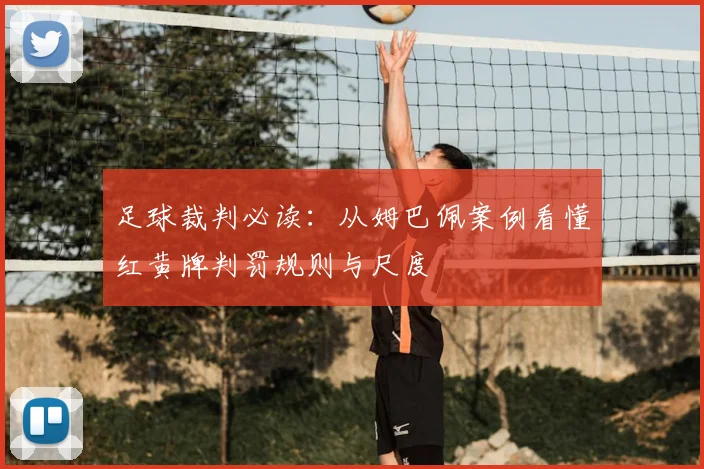 足球裁判必读:从姆巴佩案例看懂红黄牌判罚规则与尺度