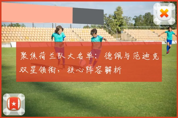 聚焦荷兰队大名单：德佩与范迪克双星领衔，核心阵容解析