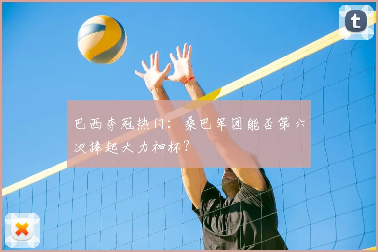 巴西夺冠热门：桑巴军团能否第六次捧起大力神杯？