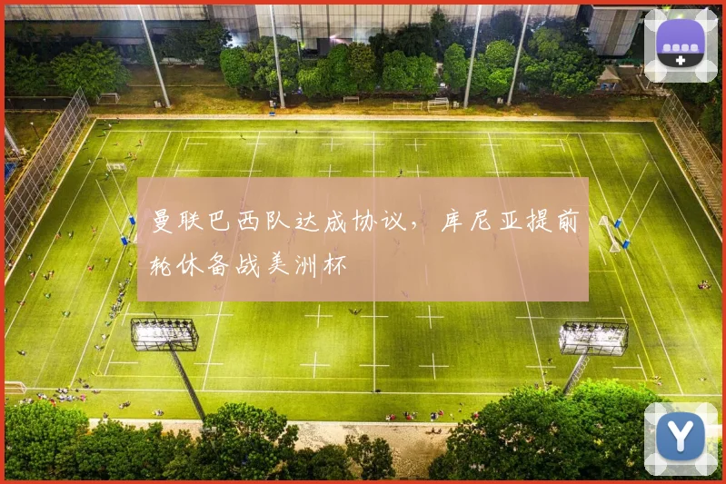 曼联巴西队达成协议,库尼亚提前轮休备战美洲杯