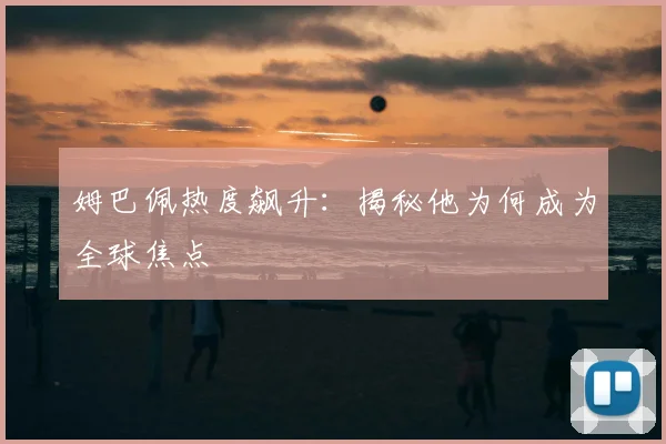 姆巴佩热度飙升:揭秘他为何成为全球焦点