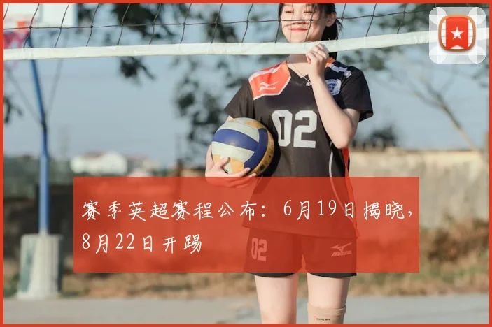赛季英超赛程公布：6月19日揭晓，8月22日开踢