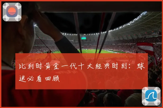 比利时黄金一代十大经典时刻:球迷必看回顾