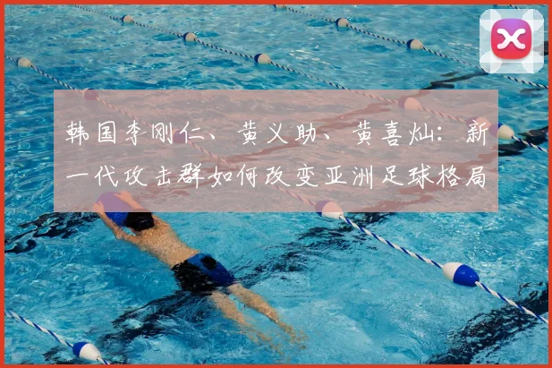 韩国李刚仁、黄义助、黄喜灿：新一代攻击群如何改变亚洲足球格局